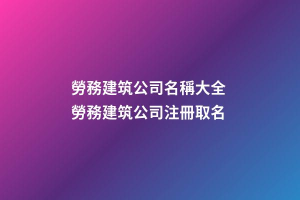 勞務建筑公司名稱大全 勞務建筑公司注冊取名-第1張-公司起名-玄機派